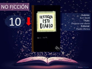 10
NO FICCIÓN
Autores:
Keri Smith
Título:
Destroza este diario
Editorial:
Paidós Ibérica
De lectura Obligada
 