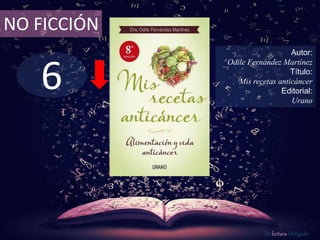 6
NO FICCIÓN
Autor:
Odile Fernández Martínez
Título:
Mis recetas anticáncer
Editorial:
Urano
De lectura Obligada
 