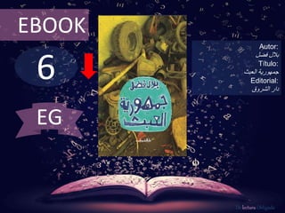 6
EBOOK
Autor:
‫بالل‬‫فضل‬
Título:
‫جمهورية‬‫العبث‬
Editorial:
‫الشروق‬ ‫دار‬
De lectura Obligada
EG
 