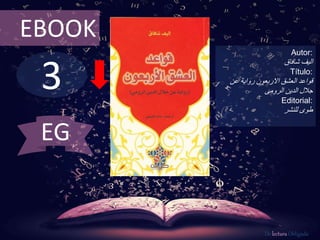 3
EBOOK
Autor:
‫اليف‬‫شافاق‬
Título:
‫عن‬ ‫رواية‬ ‫االربعون‬ ‫العشق‬ ‫قواعد‬
‫الدين‬ ‫جالل‬‫الرومى‬
Editorial:
‫للنشر‬ ‫طوى‬
De lectura Obligada
EG
 