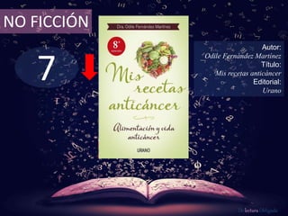 7
NO FICCIÓN
Autor:
Odile Fernández Martínez
Título:
Mis recetas anticáncer
Editorial:
Urano
De lectura Obligada
 