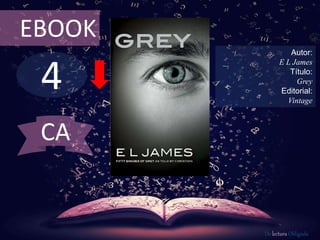 4
EBOOK
Autor:
E L James
Título:
Grey
Editorial:
Vintage
De lectura Obligada
CA
 