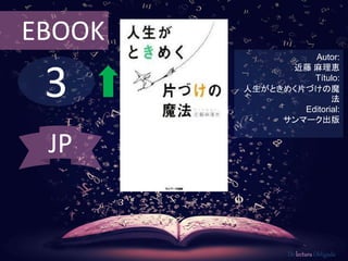 3
EBOOK
Autor:
近藤 麻理恵
Título:
人生がときめく片づけの魔
法
Editorial:
サンマーク出版
De lectura Obligada
JP
 