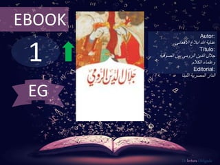 1
EBOOK
Autor:
‫ابالغ‬ ‫هللا‬ ‫عناية‬‫االفغانى‬
Título:
‫الصوفية‬ ‫بين‬ ‫الرومى‬ ‫الدين‬ ‫جالل‬
‫وعلماء‬‫الكالم‬
Editorial:
‫الدار‬‫اللبنا‬ ‫المصرية‬
De lectura Obligada
EG
 