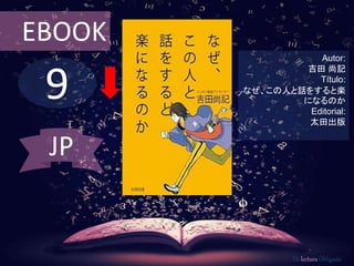 9
EBOOK
Autor:
吉田 尚記
Título:
なぜ、この人と話をすると楽
になるのか
Editorial:
太田出版
De lectura Obligada
JP
 