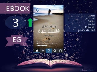3
EBOOK
Autor:
‫محمد‬‫صادق‬
Título:
‫انستا‬‫حياة‬
Editorial:
‫والتوزيع‬ ‫للنشر‬ ‫الرواق‬
De lectura Obligada
EG
 