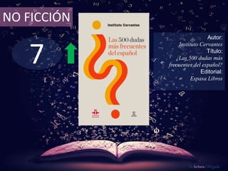 7
NO FICCIÓN
Autor:
Instituto Cervantes
Título:
¿Las 500 dudas más
frecuentes del español?
Editorial:
Espasa Libros
De lectura Obligada
 