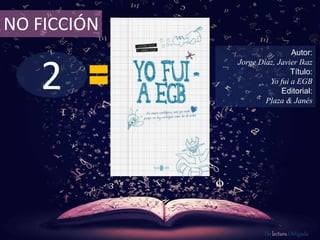 2
NO FICCIÓN
Autor:
Jorge Díaz, Javier Ikaz
Título:
Yo fui a EGB
Editorial:
Plaza & Janés
De lectura Obligada
 