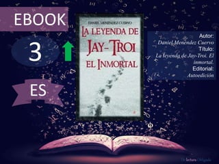 3
EBOOK
Autor:
Daniel Menéndez Cuervo
Título:
La leyenda de Jay-Troi. El
inmortal.
Editorial:
Autoedición
De lectura Obligada
ES
 