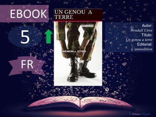 5
EBOOK
Autor:
Wendall Utroi
Título:
Un genou a terre
Editorial:
L’autoedition
De lectura Obligada
FR
 