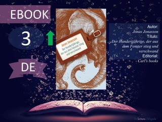 3
EBOOK
Autor:
Jonas Jonasson
Título:
Der Hundertjährige, der aus
dem Fenster stieg und
verschwand
Editorial:
Carl's books
De lectura Obligada
DE
 