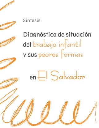 Síntesis


Diagnóstico de situación
del trabajo infantil
y sus peores formas



   en   El Salvador
 