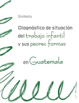 Síntesis


Diagnóstico de situación
del trabajo infantil
y sus peores formas



   en   Guatemala
 