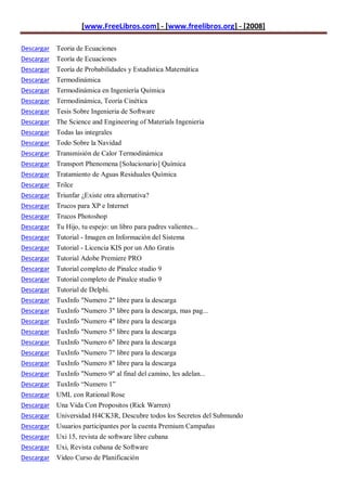[www.FreeLibros.com] - [www.freelibros.org] - [2008]

Descargar Teoria de Ecuaciones
Descargar Teoría de Ecuaciones
Descargar Teoría de Probabilidades y Estadística Matemática
Descargar   Termodinámica
Descargar   Termodinámica en Ingeniería Química
Descargar   Termodinámica, Teoría Cinética
Descargar   Tesis Sobre Ingenieria de Software
Descargar   The Science and Engineering of Materials Ingenieria
Descargar   Todas las integrales
Descargar   Todo Sobre la Navidad
Descargar   Transmisión de Calor Termodinámica
Descargar   Transport Phenomena [Solucionario] Química
Descargar   Tratamiento de Aguas Residuales Química
Descargar   Trilce
Descargar   Triunfar ¿Existe otra alternativa?
Descargar   Trucos para XP e Internet
Descargar   Trucos Photoshop
Descargar   Tu Hijo, tu espejo: un libro para padres valientes...
Descargar   Tutorial - Imagen en Información del Sistema
Descargar   Tutorial - Licencia KIS por un Año Gratis
Descargar   Tutorial Adobe Premiere PRO
Descargar   Tutorial completo de Pinalce studio 9
Descargar   Tutorial completo de Pinalce studio 9
Descargar   Tutorial de Delphi.
Descargar   TuxInfo "Numero 2" libre para la descarga
Descargar   TuxInfo "Numero 3" libre para la descarga, mas pag...
Descargar   TuxInfo "Numero 4" libre para la descarga
Descargar   TuxInfo "Numero 5" libre para la descarga
Descargar   TuxInfo "Numero 6" libre para la descarga
Descargar   TuxInfo "Numero 7" libre para la descarga
Descargar   TuxInfo "Numero 8" libre para la descarga
Descargar   TuxInfo "Numero 9" al final del camino, les adelan...
Descargar   TuxInfo “Numero 1”
Descargar   UML con Rational Rose
Descargar   Una Vida Con Propositos (Rick Warren)
Descargar   Universidad H4CK3R, Descubre todos los Secretos del Submundo
Descargar   Usuarios participantes por la cuenta Premium Campañas
Descargar Uxi 15, revista de software libre cubana
Descargar Uxi, Revista cubana de Software
Descargar Video Curso de Planificación
 