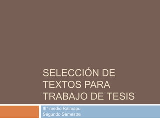 SELECCIÓN DE
TEXTOS PARA
TRABAJO DE TESIS
III° medio Raimapu
Segundo Semestre

 