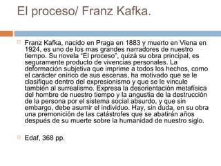 El proceso/ Franz Kafka.




Franz Kafka, nacido en Praga en 1883 y muerto en Viena en
1924, es uno de los mas grandes narradores de nuestro
tiempo. Su novela “El proceso”, quizá su obra principal, es
seguramente producto de vivencias personales. La
deformación subjetiva que imprime a todos los hechos, como
el carácter onírico de sus escenas, ha motivado que se le
clasifique dentro del expresionismo y que se le vincule
también al surrealismo. Expresa la desorientación metafísica
del hombre de nuestro tiempo y la angustia de la destrucción
de la persona por el sistema social absurdo, y que sin
embargo, debe asumir el individuo. Hay, sin duda, en su obra
una premonición de las catástrofes que se abatirán años
después de su muerte sobre la humanidad de nuestro siglo.
Edaf, 368 pp.

 