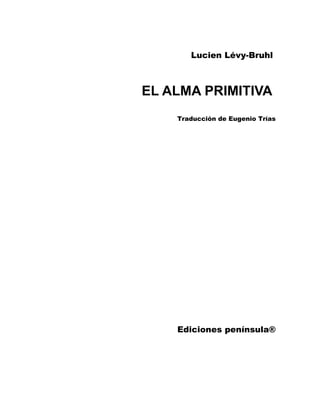 Lucien Lévy-Bruhl
EL ALMA PRIMITIVA
Traducción de Eugenio Trías
Ediciones península®
 
