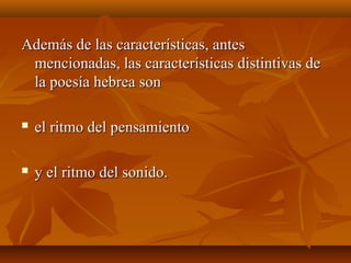 Además de las características, antesAdemás de las características, antes
mencionadas, las características distintivas demencionadas, las características distintivas de
la poesía hebrea sonla poesía hebrea son
 el ritmo del pensamientoel ritmo del pensamiento
 y el ritmo del sonido.y el ritmo del sonido.
 