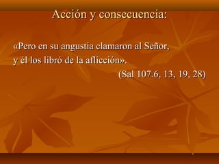 Acción y consecuencia:Acción y consecuencia:
«Pero en su angustia clamaron al Señor,«Pero en su angustia clamaron al Señor,
y él los libró de la aflicción».y él los libró de la aflicción».
(Sal 107.6, 13, 19, 28)(Sal 107.6, 13, 19, 28)
 