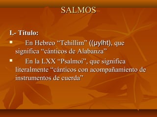 SALMOSSALMOS
I.- Título:I.- Título:
 En Hebreo “Tehillim”En Hebreo “Tehillim” ((((µylhtµylht)), que, que
significa “cánticos de Alabanza”significa “cánticos de Alabanza”
 En la LXX “Psalmoi”, que significaEn la LXX “Psalmoi”, que significa
literalmente “cánticos con acompañamiento deliteralmente “cánticos con acompañamiento de
instrumentos de cuerda”instrumentos de cuerda”
 