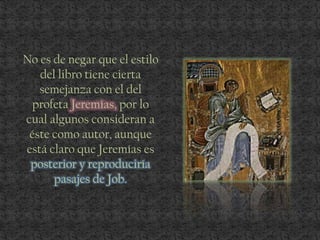 No es de negar que el estilo
del libro tiene cierta
semejanza con el del
profeta Jeremías, por lo
cual algunos consideran a
éste como autor, aunque
está claro que Jeremías es
posterior y reproduciría
pasajes de Job.
 