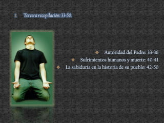 3. Tercera recopilación: 33-50.
 Autoridad del Padre: 33-36
 Sufrimientos humanos y muerte: 40-41
 La sabiduría en la historia de su pueblo: 42-50
 