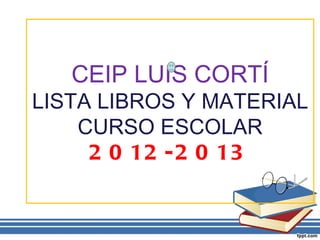 CEIP LUIS CORTÍ
LISTA LIBROS Y MATERIAL
    CURSO ESCOLAR
     2 0 12 - 2 0 13
 