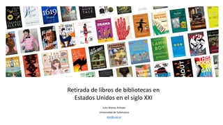 Retirada de libros de bibliotecas en
Estados Unidos en el siglo XXI
Julio Alonso Arévalo
Universidad de Salamanca
alar@usal.es
 