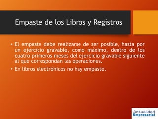 Empaste de los Libros y Registros
• El empaste debe realizarse de ser posible, hasta por
un ejercicio gravable, como máximo, dentro de los
cuatro primeros meses del ejercicio gravable siguiente
al que correspondan las operaciones.
• En libros electrónicos no hay empaste.
 