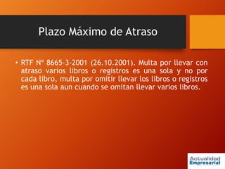 Plazo Máximo de Atraso
• RTF Nº 8665-3-2001 (26.10.2001). Multa por llevar con
atraso varios libros o registros es una sola y no por
cada libro, multa por omitir llevar los libros o registros
es una sola aun cuando se omitan llevar varios libros.
 