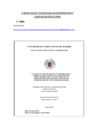 E-BOOK NUEVA TECNOLOGIA EN INFORMACION Y COMUNICACIÓN (E-CRM)<br />LIBRO:<br />Dirección web: <br />http://site.ebrary.com/lib/bibsipansp/docDetail.action?docID=10086684&p00=e-crm<br />LIBRO:<br />DIRECCION WEB: <br />http://site.ebrary.com/lib/bibsipansp/docDetail.action?docID=10058477&p00=e-crm<br />E-BOOK SISTEMA DE INFORMACION GERENCIAL<br />LIBRO:<br />DIRECCION WEB: <br />http://site.ebrary.com/lib/bibsipansp/docDetail.action?docID=10345376&p00=sistema%20informacion%20gerencial<br />LIBRO:<br />DIRECCION WEB: <br />http://site.ebrary.com/lib/bibsipansp/docDetail.action?docID=10123673&p00=sistema%20informacion%20gerencial<br />E-BOOK BALANCED SCORECARD<br />LIBRO:<br />DIRECCION WEB: <br />http://site.ebrary.com/lib/bibsipansp/docDetail.action?docID=10316211&p00=balanced%20scorecard<br />E-BOOK TOMA DE DECISIONES<br />LIBRO:<br />DIRECCION WEB:  <br />http://site.ebrary.com/lib/bibsipansp/docDetail.action?docID=10198514&p00=toma%20de%20decisiones<br />