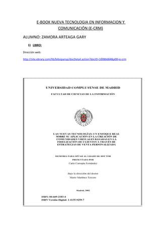 E-BOOK NUEVA TECNOLOGIA EN INFORMACION Y
                    COMUNICACIÓN (E-CRM)

ALUMNO: ZAMORA ARTEAGA GARY
   1) LIBRO:

Dirección web:

http://site.ebrary.com/lib/bibsipansp/docDetail.action?docID=10086684&p00=e-crm
 
