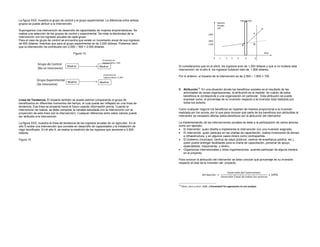 La figura XXX, muestra el grupo de control y el grupo experimental. La diferencia entre ambos
grupos se puede atribuir a la intervención.

Supongamos una intervención de desarrollo de capacidades de mujeres emprendedoras. Se
realiza una selección de los grupos de control y experimental. Se mide la efectividad de la
intervención con los ingresos anuales de cada grupo.
Para el caso de grupo de control se encuentra que existe un incremento anual de sus ingresos
de 500 dólares, mientras que para el grupo experimental es de 2,000 dólares. Podemos decir
que la intervención ha contribuido con 2,000 – 500 = 2,500 dólares.

                                           Figura 13.



                                                                                                 Si consideramos que en el año5, los ingresos eran de 1,200 dólares y que si no hubiera esta
                                                                                                 intervención, en el año 6, los ingresos hubieran sido de 1,800 dólares.

                                                                                                 Por lo anterior, el impacto de la intervención es de 2,500 – 1,800 = 700



                                                                                                 B. Atribución19: En una situación donde los beneficios sociales es el resultado de las
                                                                                                    actividades de varias organizaciones, la atribución es la medida de cuánto de estos
                                                                                                    beneficios le corresponde a una organización en particular. Esta atribución se puede
Línea de Tendencia. El impacto también se puede estimar comparando el grupo de                      expresar como el porcentaje de su inversión respecto a la inversión total realizado por
beneficiarios en diferentes momentos del tiempo, el cual puede ser reflejado en una línea de        todos los actores.
tendencia. Esa línea se proyecta hacia el futuro usando información previa. Cuando la
intervención se realiza, se debe comparar la variable estudiada con la intervención con la       Como cualquier negocio los beneficios se reparten de manera proporcional a la inversión
proyección de esta línea (sin la intervención). Cualquier diferencia entre estos valores puede   realizada por los socios, por lo que para conocer qué parte de los beneficios son atribuibles al
ser atribuido a la intervención.                                                                 interventor es necesario afectar estos beneficios por la atribución del interventor.

La figura XXX, muestra la línea de tendencia de los ingresos anuales de un agricultor. En el     La implementación de las intervenciones sociales se debe a la participación de varios actores,
año 5 recibe una intervención que consiste en desarrollo de capacidades y la instalación de      como por ejemplo:
riego tecnificado. En el año 6, se realiza la medición de los ingresos que asciende a 2,500      • El interventor, quien diseña e implementa la intervención con una inversión asignada.
dólares.                                                                                         • El intervenido, quien participa en las charlas de capacitación, realiza inversiones de tiempo
                                                                                                     e infraestructura, y en algunos casos dinero como contrapartida.
Figura 14                                                                                        • El Gobierno (municipio, centros de salud públicos, centros de enseñanza pública, etc.),
                                                                                                     quien puede entregar facilidades para la charla de capacitación, personal de apoyo,
                                                                                                     especialistas, maquinarias, y dinero.
                                                                                                 • Organismos internacionales y otras organizaciones, quienes participan de alguna manera
                                                                                                     en el proyecto.

                                                                                                 Para conocer la atribución del interventor se debe conocer qué porcentaje es su inversión
                                                                                                 respecto al total de la inversión del proyecto.


                                                                                                                                                         ó 	       	
                                                                                                                                   ó 	 =	                                          	 	100%
                                                                                                                                                   ó 	         	   	    	      	

                                                                                                 19
                                                                                                      Olsen, Sara y otros. 2005. a framework for approaches to sroi analysis
 