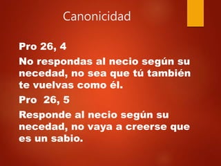 Canonicidad
Pro 26, 4
No respondas al necio según su
necedad, no sea que tú también
te vuelvas como él.
Pro 26, 5
Responde al necio según su
necedad, no vaya a creerse que
es un sabio.
 