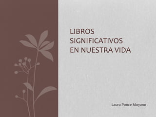 LIBROS
SIGNIFICATIVOS
EN NUESTRA VIDA
Laura Ponce Moyano
 