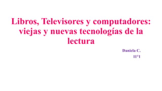 Libros, Televisores y computadores:
viejas y nuevas tecnologías de la
lectura
Daniela C.
11°1
 