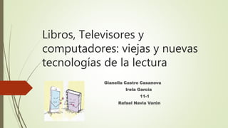 Libros, Televisores y
computadores: viejas y nuevas
tecnologías de la lectura
Gianella Castro Casanova
Irela García
11-1
Rafael Navia Varón
 