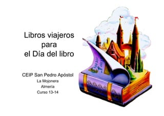 Libros viajeros
para
el Día del libro
CEIP San Pedro Apóstol
La Mojonera
Almería
Curso 13-14
 