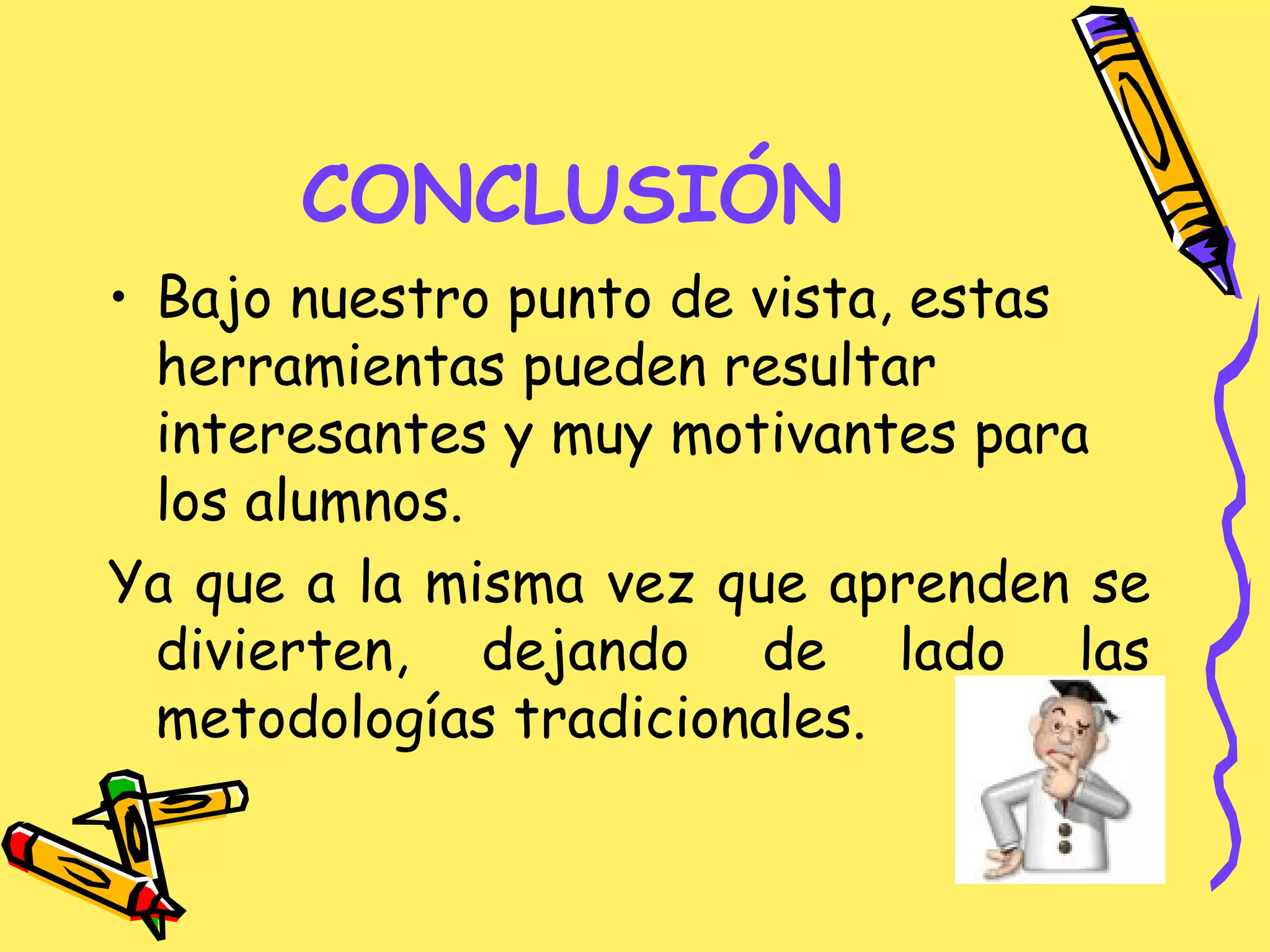 CONCLUSIÓN
• Bajo nuestro punto de vista, estas
herramientas pueden resultar
interesantes y muy motivantes para
los alumnos.
Ya que a la misma vez que aprenden se
divierten, dejando de lado las
metodologías tradicionales.