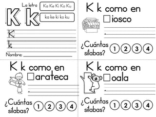 La letra Ka Ke Ki Ko Ku
ka ke ki ko ku
K
k
Nombre: _________________________
K k como en
iosco
.
¿Cuántas
sílabas?
1 2 3 4...