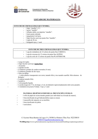 C/ Escritor Mesa Benítez de Lugo nº 4, 38300 La Orotava Tfno./Fax: 922330019
38003537@gobiernodecanarias.org
WebBlog:http://www2.gobiernodecanarias.org/educacion/clicescuela20/edublogs/ceipdominguezalfonso/
LISTADO DE MATERIALES:
ESTUCHE DE CREMALLERAS QUE TENDRÁ:
- 1 lápiz “staedler” nº 2
- 1 goma “staedler”.
- 1 afilador doble con depósito “staedler”.
- 1 tijera punta redonda.
- 1 pegamento1 de barra.
- 1 lápiz bicolor azul-rojo punta fina “staedler”.
- 1 regla de 20 cm.
- 1 bolígrafo rojo y 1 azul.
ESTUCHE DE TRES CREMALLERAS QUE TENDRÁ:
- 1 caja de rotuladores de 12 colores de punta fina CARIOCA.
- 1 caja de creyones de 12 colores de punta fina ALPINO.
- 1 caja de ceras de 12 colores de punta fina PLASTIDECOR.
- 1 juego de reglas.
- 1 lápiz bicolor azul-rojo (punta fina).
- Acuarelas
- 1 agenda escolar
- 3 cuadernos grandes de cuadros normales (4 mm).
- 2 cuadernos grandes de dos rayas.
- 1 bloc de dibujo.
- 1 sobre plástico transparente con cierre, tamaño folio y tres tamaño cuartilla. Sólo alumnos de
Religión..
- 2 carpetas tamaño folio.
- 1 pendrive.
- - 1 cola pequeña líquida.
- 1 cuerda (soga) de 2’5 m. de largo y 2 cm. de diámetro (aproximadamente) (del curso pasado).
- - 2 rotuladores de pizarra Veleda, 1 rojo y 1 azul.
MATERIAL HIGIÉNICO INDIVIDUAL PREVENCIÓN COVID-19:
- 1 rollo de papel de cocina tamaño grande (uso individual en el lavado de manos).
- 1 bote dosificador de gel hidroalcohólico (para su mesa).
- 1 mascarilla (de repuesto en su mochila).
- 1 bote dosificador de jabón.
- 1 auriculares.
 