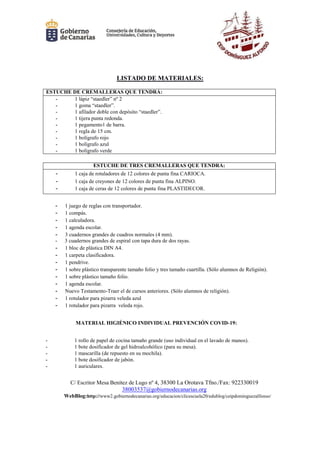 C/ Escritor Mesa Benítez de Lugo nº 4, 38300 La Orotava Tfno./Fax: 922330019
38003537@gobiernodecanarias.org
WebBlog:http://www2.gobiernodecanarias.org/educacion/clicescuela20/edublog/ceipdominguezalfonso/
LISTADO DE MATERIALES:
ESTUCHE DE CREMALLERAS QUE TENDRÁ:
- 1 lápiz “staedler” nº 2
- 1 goma “staedler”.
- 1 afilador doble con depósito “staedler”.
- 1 tijera punta redonda.
- 1 pegamento1 de barra.
- 1 regla de 15 cm.
- 1 bolígrafo rojo
- 1 bolígrafo azul
- 1 bolígrafo verde
ESTUCHE DE TRES CREMALLERAS QUE TENDRÁ:
- 1 caja de rotuladores de 12 colores de punta fina CARIOCA.
- 1 caja de creyones de 12 colores de punta fina ALPINO.
- 1 caja de ceras de 12 colores de punta fina PLASTIDECOR.
- 1 juego de reglas con transportador.
- 1 compás.
- 1 calculadora.
- 1 agenda escolar.
- 3 cuadernos grandes de cuadros normales (4 mm).
- 3 cuadernos grandes de espiral con tapa dura de dos rayas.
- 1 bloc de plástica DIN A4.
- 1 carpeta clasificadora.
- 1 pendrive.
- 1 sobre plástico transparente tamaño folio y tres tamaño cuartilla. (Sólo alumnos de Religión).
- 1 sobre plástico tamaño folio.
- 1 agenda escolar.
- Nuevo Testamento-Traer el de cursos anteriores. (Sólo alumnos de religión).
- 1 rotulador para pizarra veleda azul
- 1 rotulador para pizarra veleda rojo.
MATERIAL HIGIÉNICO INDIVIDUAL PREVENCIÓN COVID-19:
- 1 rollo de papel de cocina tamaño grande (uso individual en el lavado de manos).
- 1 bote dosificador de gel hidroalcohólico (para su mesa).
- 1 mascarilla (de repuesto en su mochila).
- 1 bote dosificador de jabón.
- 1 auriculares.
 
