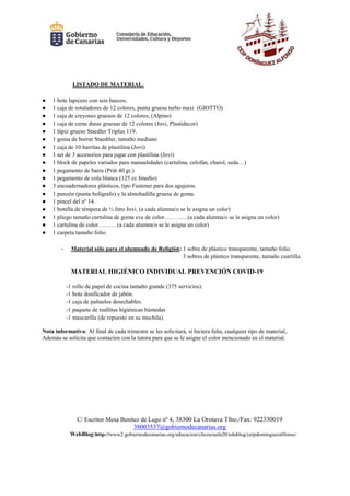 C/ Escritor Mesa Benítez de Lugo nº 4, 38300 La Orotava Tfno./Fax: 922330019
38003537@gobiernodecanarias.org
WebBlog:http://www2.gobiernodecanarias.org/educacion/clicescuela20/edublog/ceipdominguezalfonso/
LISTADO DE MATERIAL:
● 1 bote lapicero con seis huecos.
● 1 caja de rotuladores de 12 colores, punta gruesa turbo maxi (GIOTTO)
● 1 caja de creyones gruesos de 12 colores, (Alpino)
● 1 caja de ceras duras gruesas de 12 colores (Jovi, Plastidecor)
● 1 lápiz grueso Staedler Triplus 119.
● 1 goma de borrar Staedtler, tamaño mediano
● 1 caja de 10 barritas de plastilina (Jovi)
● 1 set de 3 accesorios para jugar con plastilina (Jovi)
● 1 block de papeles variados para manualidades (cartulina, celofán, charol, seda…)
● 1 pegamento de barra (Pritt 40 gr.)
● 1 pegamento de cola blanca (125 cc Imedio)
● 3 encuadernadores plásticos, tipo Fastener para dos agujeros.
● 1 punzón (punta bolígrafo) y la almohadilla gruesa de goma.
● 1 pincel del nº 14.
● 1 botella de témpera de ½ litro Jovi. (a cada alumna/o se le asigna un color)
● 1 pliego tamaño cartulina de goma eva de color…………(a cada alumna/o se le asigna un color)
● 1 cartulina de color……… (a cada alumna/o se le asigna un color)
● 1 carpeta tamaño folio.
- Material sólo para el alumnado de Religión: 1 sobre de plástico transparente, tamaño folio.
3 sobres de plástico transparente, tamaño cuartilla.
MATERIAL HIGIÉNICO INDIVIDUAL PREVENCIÓN COVID-19
-1 rollo de papel de cocina tamaño grande (375 servicios).
-1 bote dosificador de jabón.
-1 caja de pañuelos desechables.
-1 paquete de toallitas higiénicas húmedas
-1 mascarilla (de repuesto en su mochila).
Nota informativa: Al final de cada trimestre se les solicitará, si hiciera falta, cualquier tipo de material,.
Además se solicita que contacten con la tutora para que se le asigne el color mencionado en el material.
 