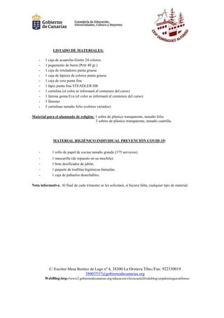 C/ Escritor Mesa Benítez de Lugo nº 4, 38300 La Orotava Tfno./Fax: 922330019
38003537@gobiernodecanarias.org
WebBlog:http://www2.gobiernodecanarias.org/educacion/clicescuela20/edublog/ceipdominguezalfonso/
LISTADO DE MATERIALES:
- 1 caja de acuarelas Giotto 24 colores.
- 1 pegamento de barra (Pritt 40 gr.)
- 1 caja de rotuladores punta gruesa
- 1 caja de lápices de colores punta gruesa
- 1 caja de cera punta fina
- 1 lápiz punta fina STEADLER HB
- 1 cartulina (el color se informará al comienzo del curso)
- 1 lámina goma Eva (el color se informará al comienzo del curso)
- 3 fástener
- 5 cartulinas tamaño folio (colores variados)
Material para el alumnado de religión: 1 sobre de plástico transparente, tamaño folio
3 sobres de plástico transparente, tamaño cuartilla.
MATERIAL HIGIÉNICO INDIVIDUAL PREVENCIÓN COVID-19:
- 1 rollo de papel de cocina tamaño grande (375 servicios).
- 1 mascarilla (de repuesto en su mochila).
- 1 bote dosificador de jabón.
- 1 paquete de toallitas higiénicas húmedas.
- 1 caja de pañuelos desechables.
Nota informativa: Al final de cada trimestre se les solicitará, si hiciera falta, cualquier tipo de material.
 