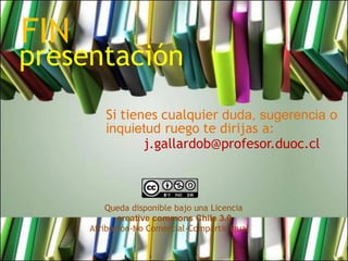 FIN
presentación
          Si tienes cualquier duda, sugerencia o
          inquietud ruego te dirijas a:
                 j.gallardob@profesor.duoc.cl



          Queda disponible bajo una Licencia
             creative commons Chile 3.0
      Atribución-No Comercial-Compartir Igual
 