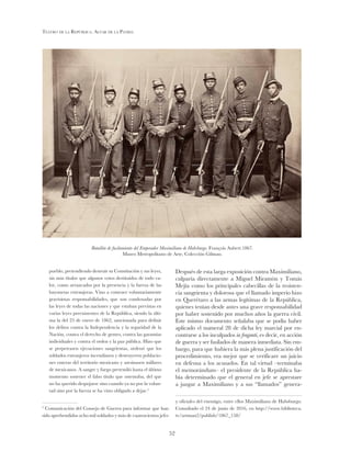 Teatro de la República. Altar de la Patria
52
pueblo, pretendiendo destruir su Constitución y sus leyes,
sin más títulos que algunos votos destituidos de todo va-
lor, como arrancados por la presencia y la fuerza de las
bayonetas extranjeras. Vino a contraer voluntariamente
gravísimas responsabilidades, que son condenadas por
las leyes de todas las naciones y que estaban previstas en
varias leyes preexistentes de la República, siendo la últi-
ma la del 25 de enero de 1862, sancionada para definir
los delitos contra la Independencia y la seguridad de la
Nación, contra el derecho de gentes, contra las garantías
individuales y contra el orden y la paz pública. Hizo que
se perpetrasen ejecuciones sangrientas, ordenó que los
soldados extranjeros incendiasen y destruyeren poblacio-
nes enteras del territorio mexicano y asesinasen millares
de mexicanos. A sangre y fuego pretendió hasta el último
momento sostener el falso título que ostentaba, del que
no ha querido despojarse sino cuando ya no por la volun-
tad sino por la fuerza se ha visto obligado a dejar.2
2
Comunicación del Consejo de Guerra para informar que han
sido aprehendidos ocho mil soldados y más de cuatrocientos jefes
Después de esta larga exposición contra Maximiliano,
culparía directamente a Miguel Miramón y Tomás
Mejía como los principales cabecillas de la resisten-
cia sangrienta y dolorosa que el llamado imperio hizo
en Querétaro a las armas legítimas de la República,
quienes tenían desde antes una grave responsabilidad
por haber sostenido por muchos años la guerra civil.
Este mismo documento señalaba que se podía haber
aplicado el numeral 28 de dicha ley marcial por en-
contrarse a los inculpados in fraganti, es decir, en acción
de guerra y ser fusilados de manera inmediata. Sin em-
bargo, para que hubiera la más plena justificación del
procedimiento, era mejor que se verificare un juicio
en defensa a los acusados. En tal virtud –terminaba
el memorándum– el presidente de la República ha-
bía determinado que el general en jefe se aprestare
a juzgar a Maximiliano y a sus “llamados” genera-
y oficiales del enemigo, entre ellos Maximiliano de Habsburgo.
Consultado el 24 de junio de 2016, en http://www.biblioteca.
tv/artman2/publish/1867_158/
Batallón de fusilamiento del Emperador Maximiliano de Habsburgo. François Aubert.1867.
Museo Metropolitano de Arte, Colección Gilman.
 