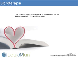 Libroterapia
Liquid Plan srl
www.formazionecontinuainpsicologia.it
Libroterapia: creare benessere attraverso la lettura
a cura della Dott.ssa Rachele Bindi
 