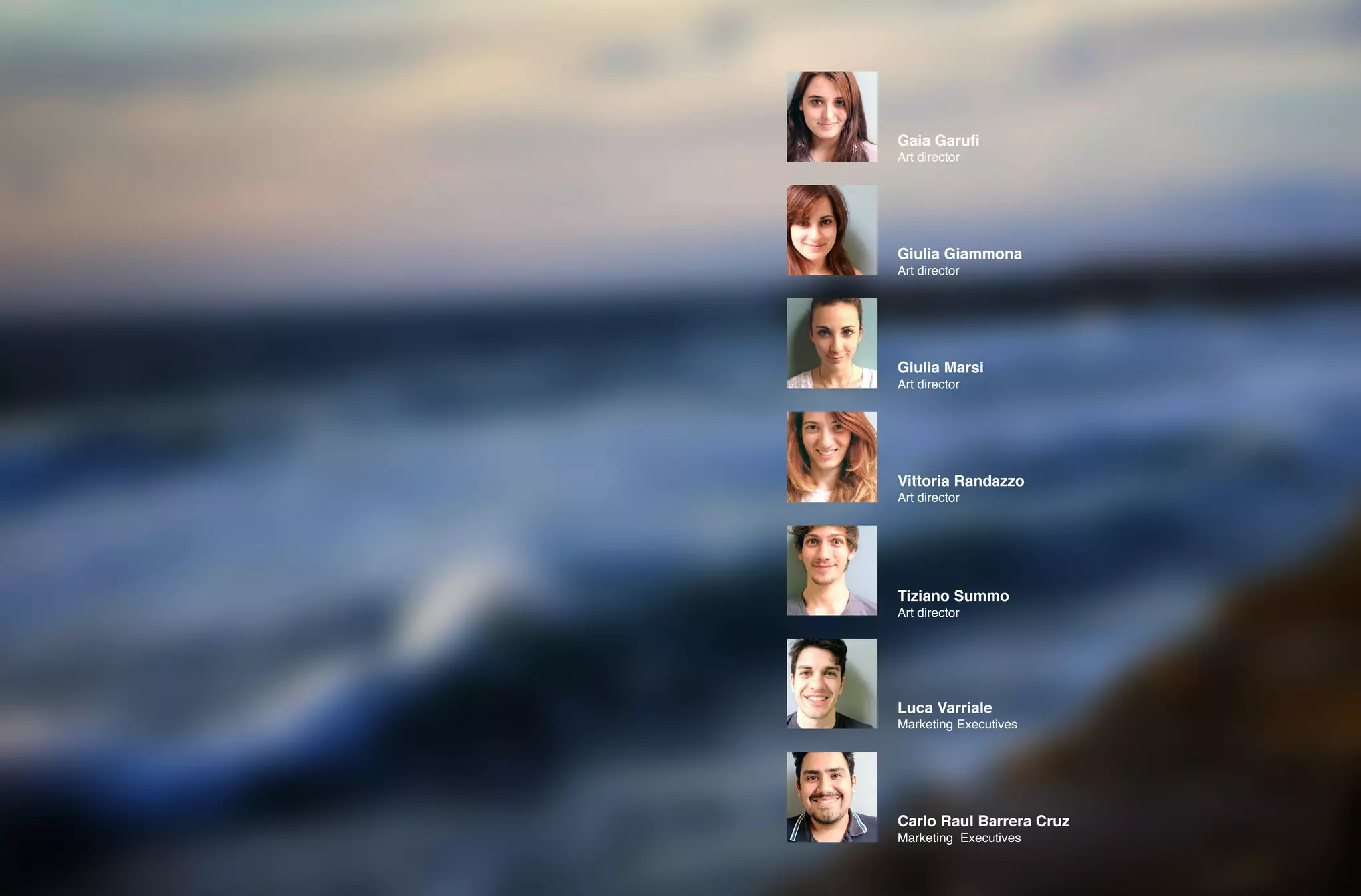 Art director
Art director
Art director
Marketing Executives
Marketing Executives
Art director
Art director
Gaia Garufi
Giulia Marsi
Vittoria Randazzo
Luca Varriale
Carlo Raul Barrera Cruz
Giulia Giammona
Tiziano Summo
 