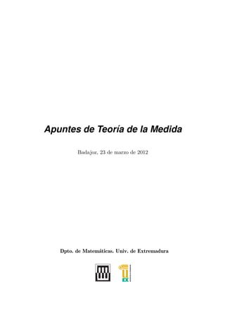 Apuntes de Teor´a de la Medida
               ı

         Badajoz, 23 de marzo de 2012




   Dpto. de Matem´ticas. Univ. de Extremadura
                 a
 
