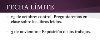 FECHA LÍMITE
- 25 de octubre: control. Preguntaremos en
clase sobre los libros leídos.
- 3 de noviembre: Exposición de los trabajos.